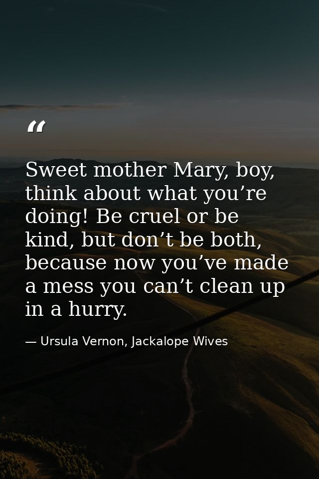 Sweet mother Mary, boy, think about what you’re doing! Be cruel or be kind, but don’t be both, because now you’ve made a — Ursula Vernon, Jackalope Wives