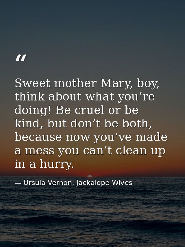 Sweet mother Mary, boy, think about what you’re doing! Be cruel or be kind, but don’t be both, because now you’ve made a — Ursula Vernon, Jackalope Wives