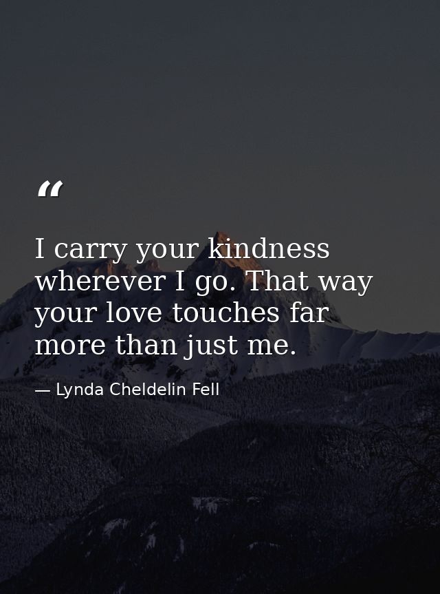 I carry your kindness wherever I go. That way your love touches far more than just me. — Lynda Cheldelin Fell