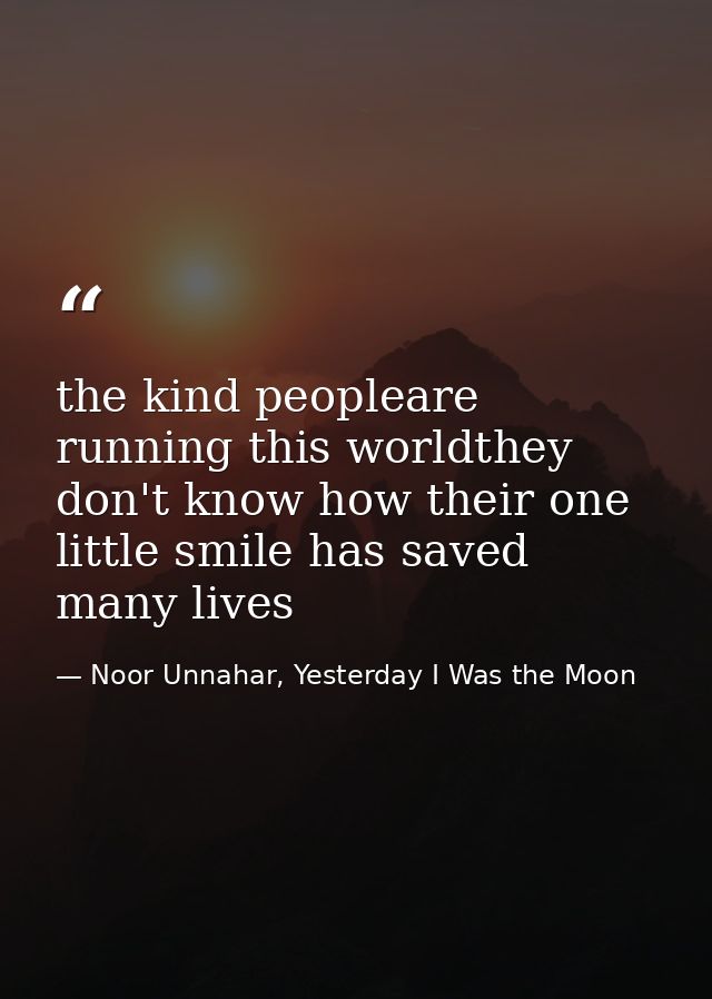 the kind peopleare running this worldthey don't know how their one little smile has saved many lives — Noor Unnahar, Yesterday I Was the Moon