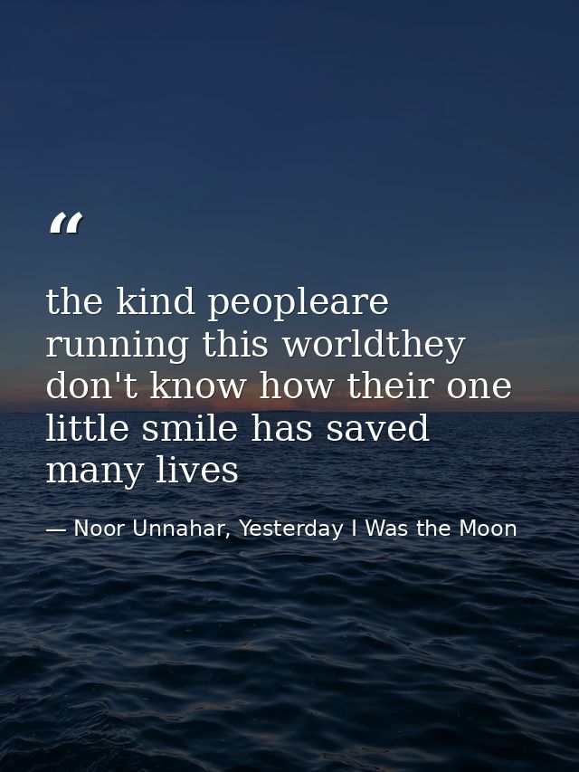 the kind peopleare running this worldthey don't know how their one little smile has saved many lives — Noor Unnahar, Yesterday I Was the Moon