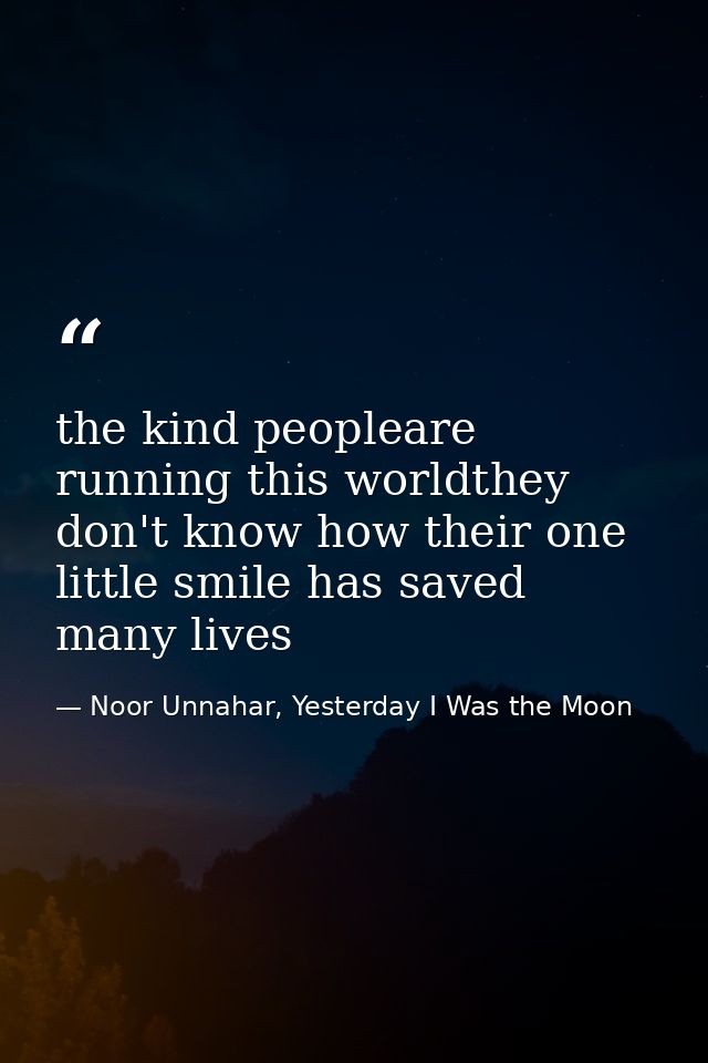 the kind peopleare running this worldthey don't know how their one little smile has saved many lives — Noor Unnahar, Yesterday I Was the Moon