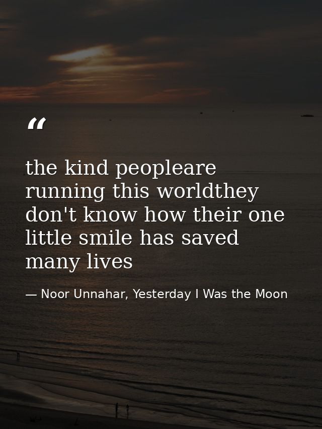 the kind peopleare running this worldthey don't know how their one little smile has saved many lives — Noor Unnahar, Yesterday I Was the Moon