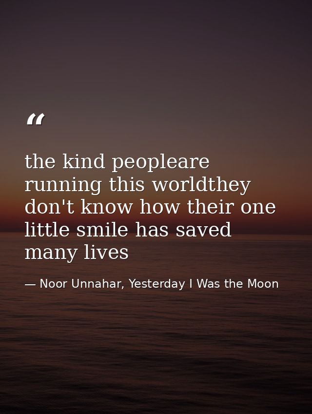 the kind peopleare running this worldthey don't know how their one little smile has saved many lives — Noor Unnahar, Yesterday I Was the Moon