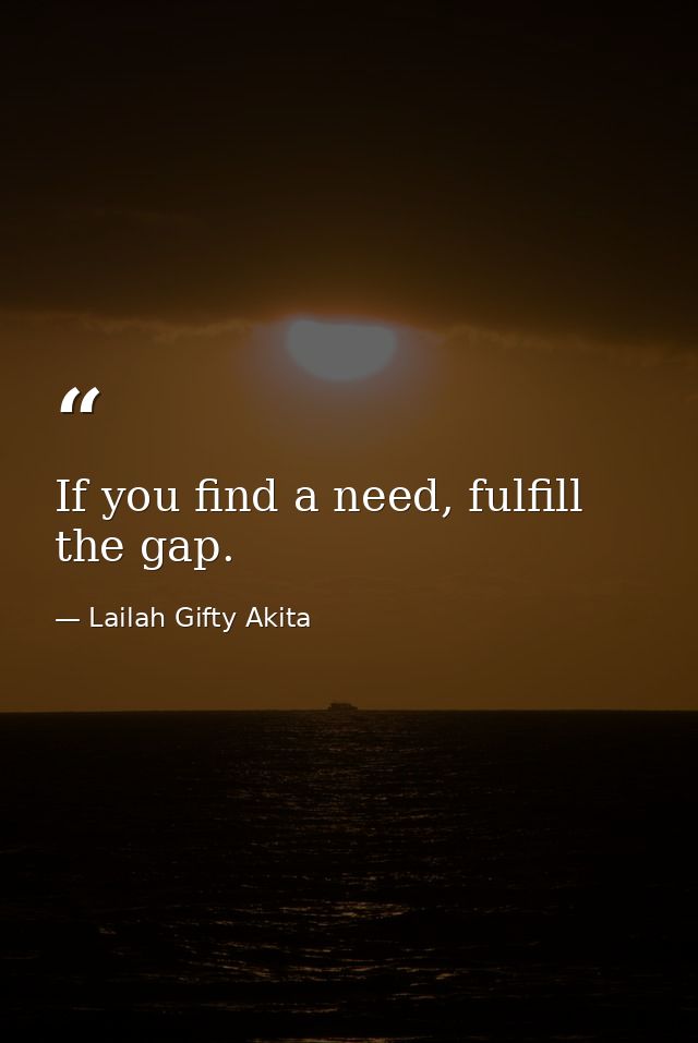 If you find a need, fulfill the gap. — Lailah Gifty Akita
