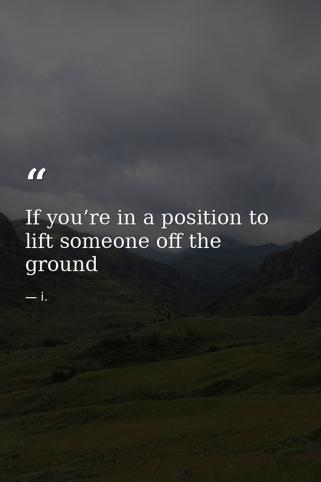If you’re in a position to lift someone off the ground — i.