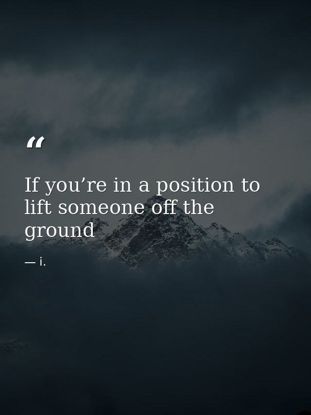 If you’re in a position to lift someone off the ground — i.