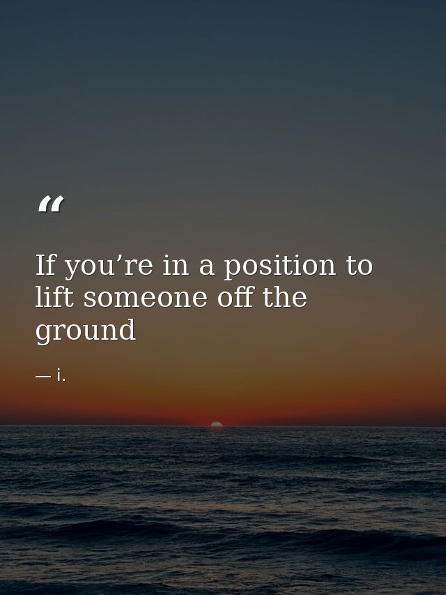 If you’re in a position to lift someone off the ground — i.