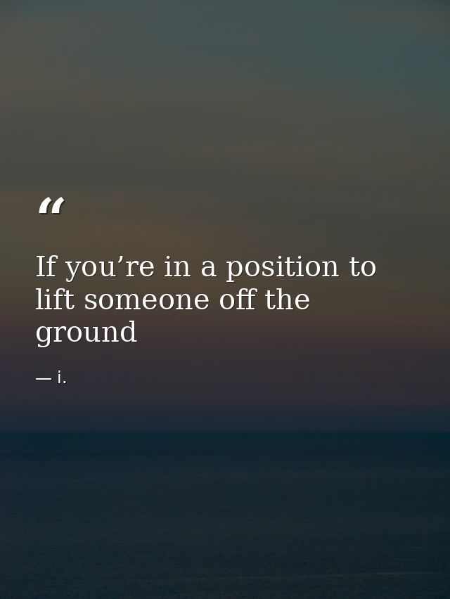 If you’re in a position to lift someone off the ground — i.