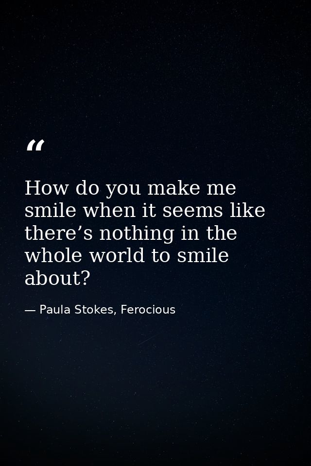 How do you make me smile when it seems like there’s nothing in the whole world to smile about? — Paula Stokes, Ferocious