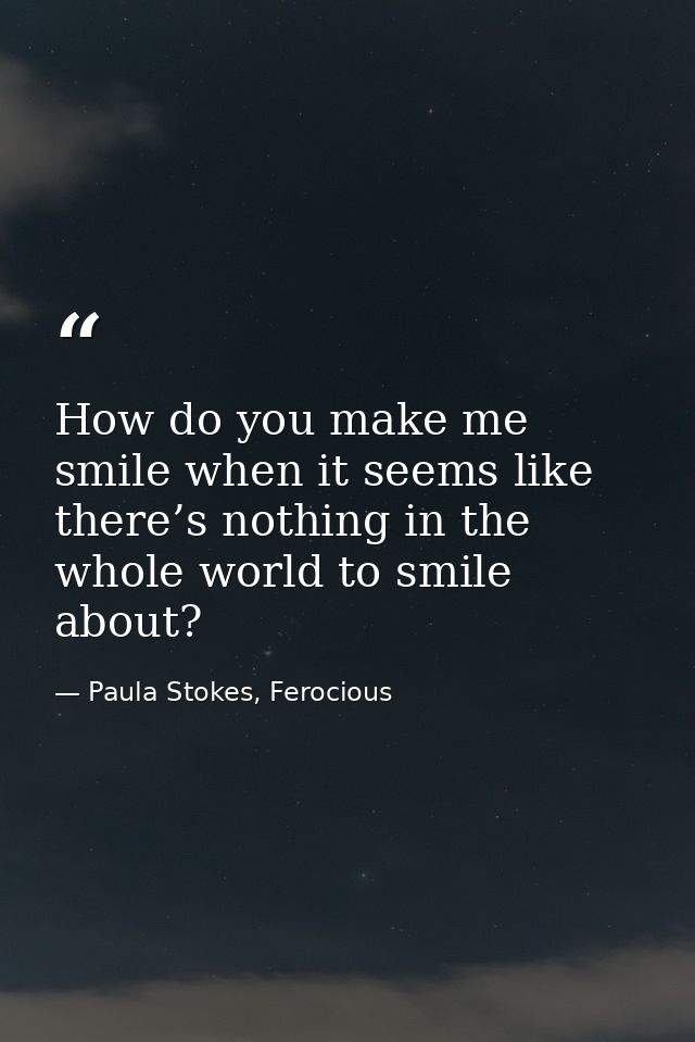 How do you make me smile when it seems like there’s nothing in the whole world to smile about? — Paula Stokes, Ferocious