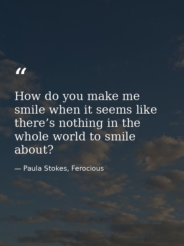 How do you make me smile when it seems like there’s nothing in the whole world to smile about? — Paula Stokes, Ferocious