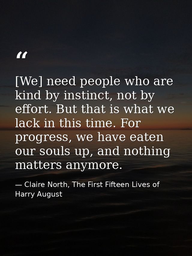 [We] need people who are kind by instinct, not by effort. But that is what we lack in this time. For progress, we have e — Claire North, The First Fifteen Lives of Harry August