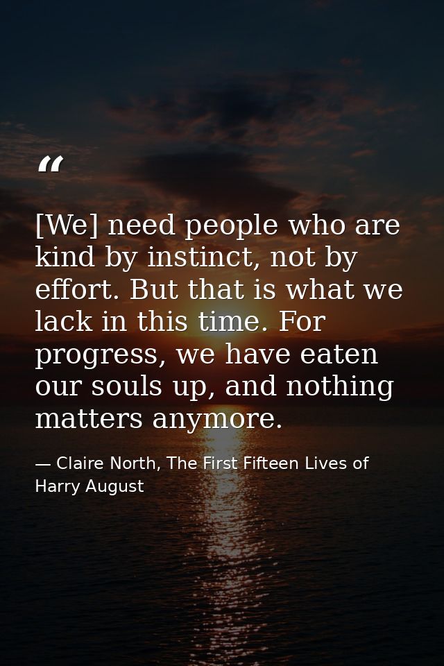 [We] need people who are kind by instinct, not by effort. But that is what we lack in this time. For progress, we have e — Claire North, The First Fifteen Lives of Harry August