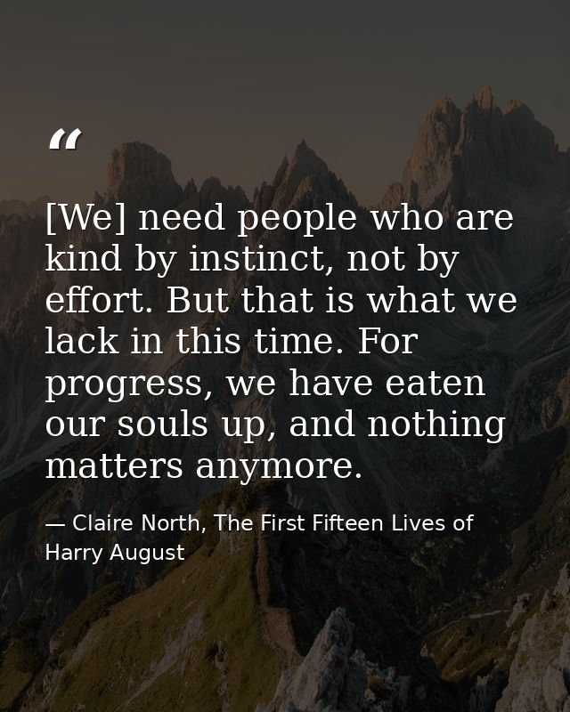 [We] need people who are kind by instinct, not by effort. But that is what we lack in this time. For progress, we have e — Claire North, The First Fifteen Lives of Harry August