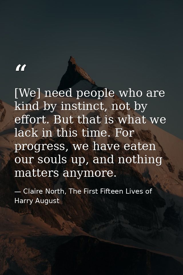 [We] need people who are kind by instinct, not by effort. But that is what we lack in this time. For progress, we have e — Claire North, The First Fifteen Lives of Harry August