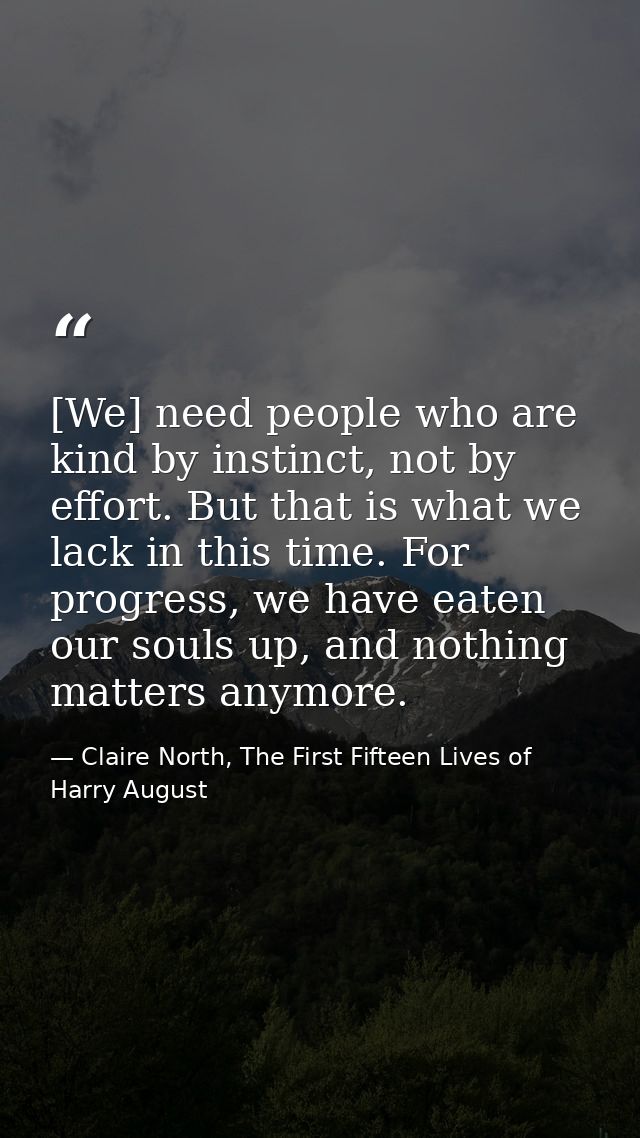 [We] need people who are kind by instinct, not by effort. But that is what we lack in this time. For progress, we have e — Claire North, The First Fifteen Lives of Harry August