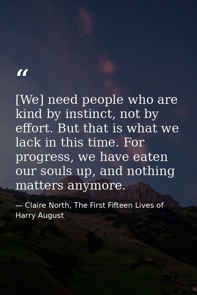 [We] need people who are kind by instinct, not by effort. But that is what we lack in this time. For progress, we have e — Claire North, The First Fifteen Lives of Harry August