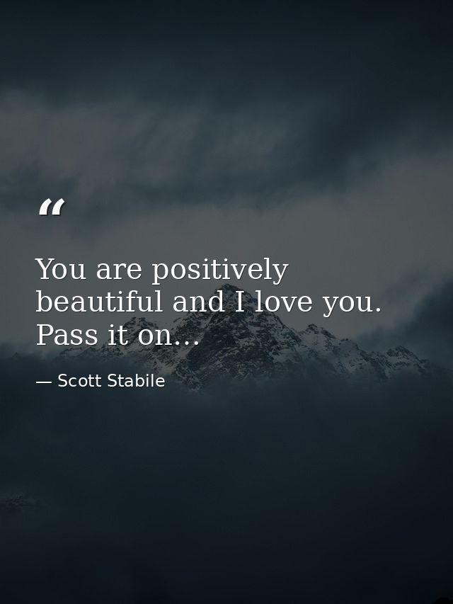 You are positively beautiful and I love you. Pass it on… — Scott Stabile