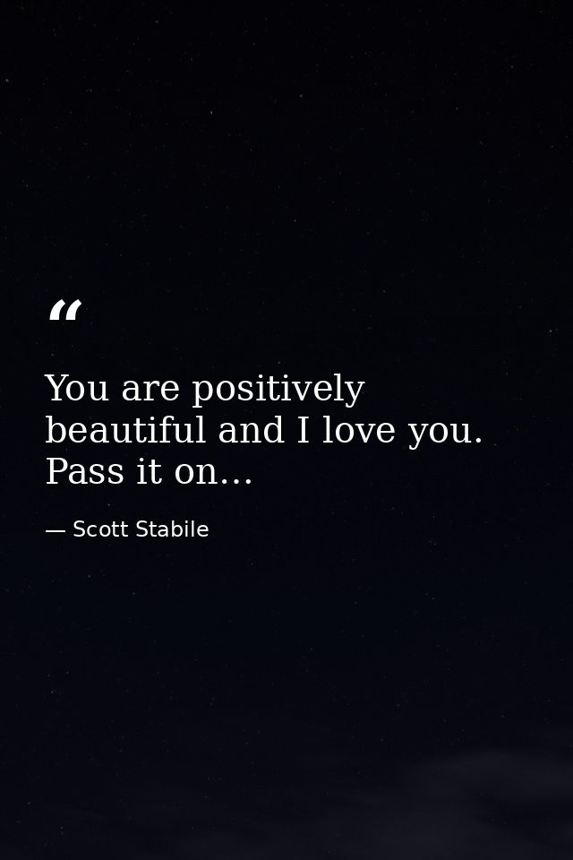 You are positively beautiful and I love you. Pass it on… — Scott Stabile