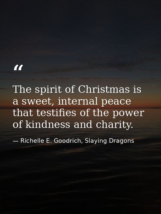 The spirit of Christmas is a sweet, internal peace that testifies of the power of kindness and charity. — Richelle E. Goodrich, Slaying Dragons