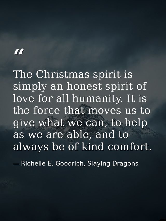 The Christmas spirit is simply an honest spirit of love for all humanity. It is the force that moves us to give what we  — Richelle E. Goodrich, Slaying Dragons