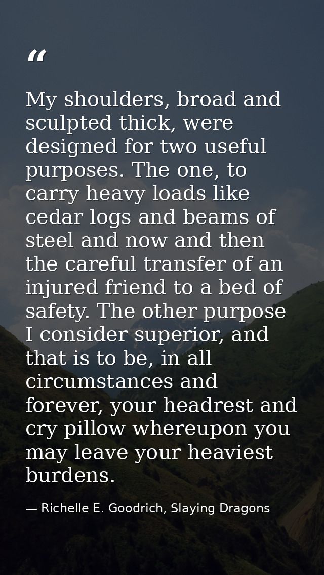 My shoulders, broad and sculpted thick, were designed for two useful purposes. The one, to carry heavy loads like cedar  — Richelle E. Goodrich, Slaying Dragons