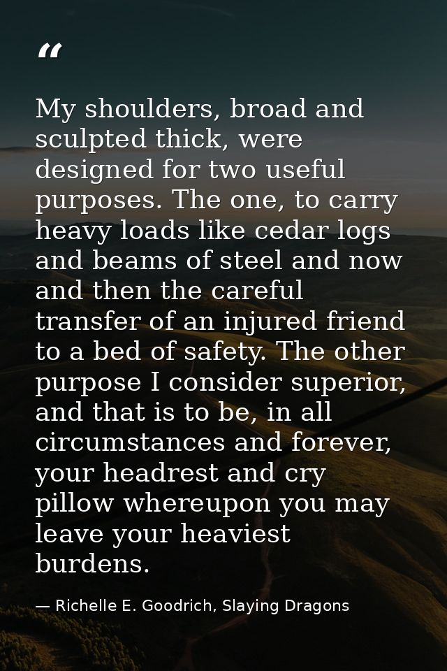 My shoulders, broad and sculpted thick, were designed for two useful purposes. The one, to carry heavy loads like cedar  — Richelle E. Goodrich, Slaying Dragons
