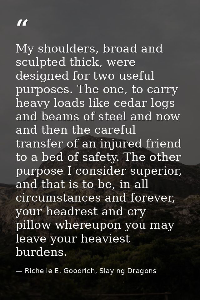 My shoulders, broad and sculpted thick, were designed for two useful purposes. The one, to carry heavy loads like cedar  — Richelle E. Goodrich, Slaying Dragons