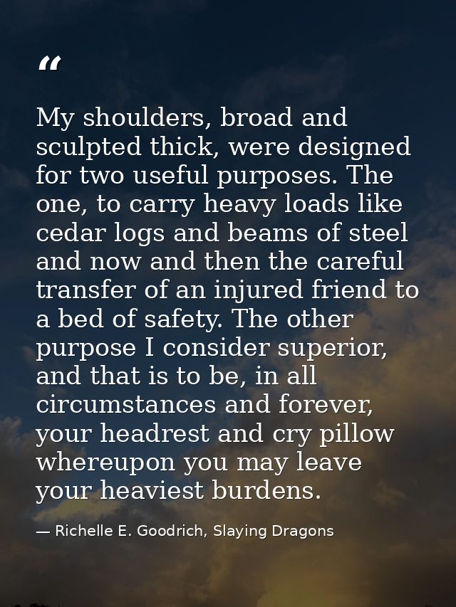 My shoulders, broad and sculpted thick, were designed for two useful purposes. The one, to carry heavy loads like cedar  — Richelle E. Goodrich, Slaying Dragons