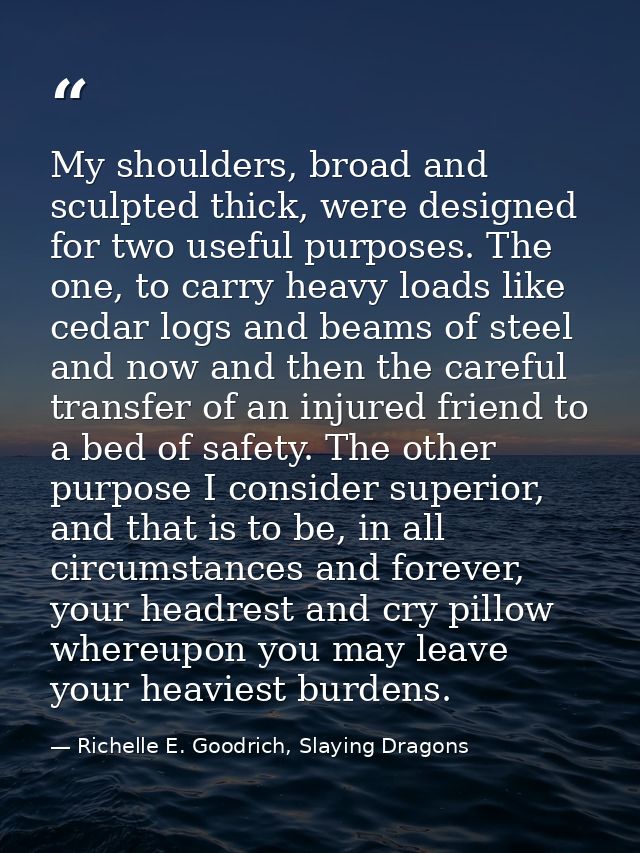 My shoulders, broad and sculpted thick, were designed for two useful purposes. The one, to carry heavy loads like cedar  — Richelle E. Goodrich, Slaying Dragons