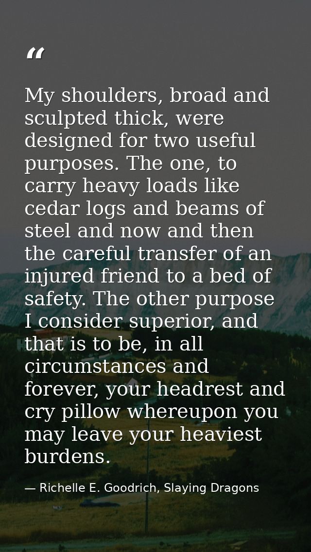 My shoulders, broad and sculpted thick, were designed for two useful purposes. The one, to carry heavy loads like cedar  — Richelle E. Goodrich, Slaying Dragons