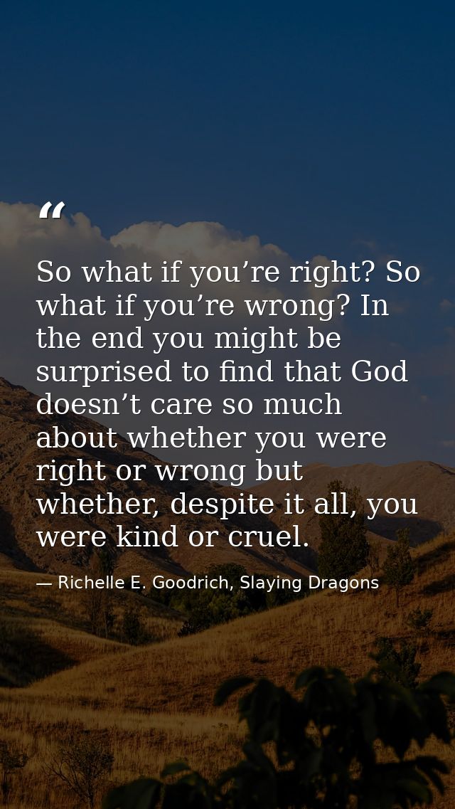 So what if you’re right? So what if you’re wrong? In the end you might be surprised to find that God doesn’t care so muc — Richelle E. Goodrich, Slaying Dragons