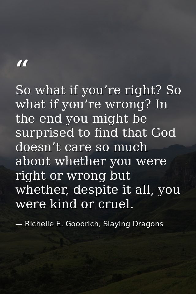 So what if you’re right? So what if you’re wrong? In the end you might be surprised to find that God doesn’t care so muc — Richelle E. Goodrich, Slaying Dragons