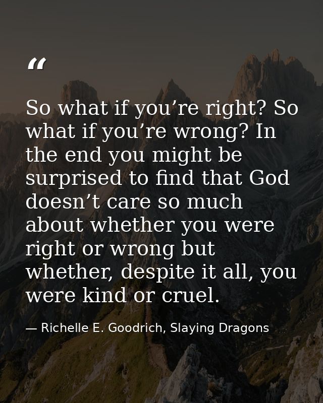 So what if you’re right? So what if you’re wrong? In the end you might be surprised to find that God doesn’t care so muc — Richelle E. Goodrich, Slaying Dragons