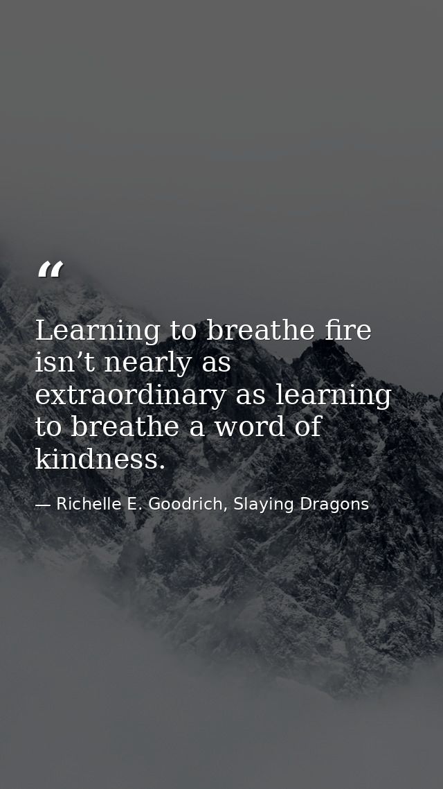 Learning to breathe fire isn’t nearly as extraordinary as learning to breathe a word of kindness. — Richelle E. Goodrich, Slaying Dragons
