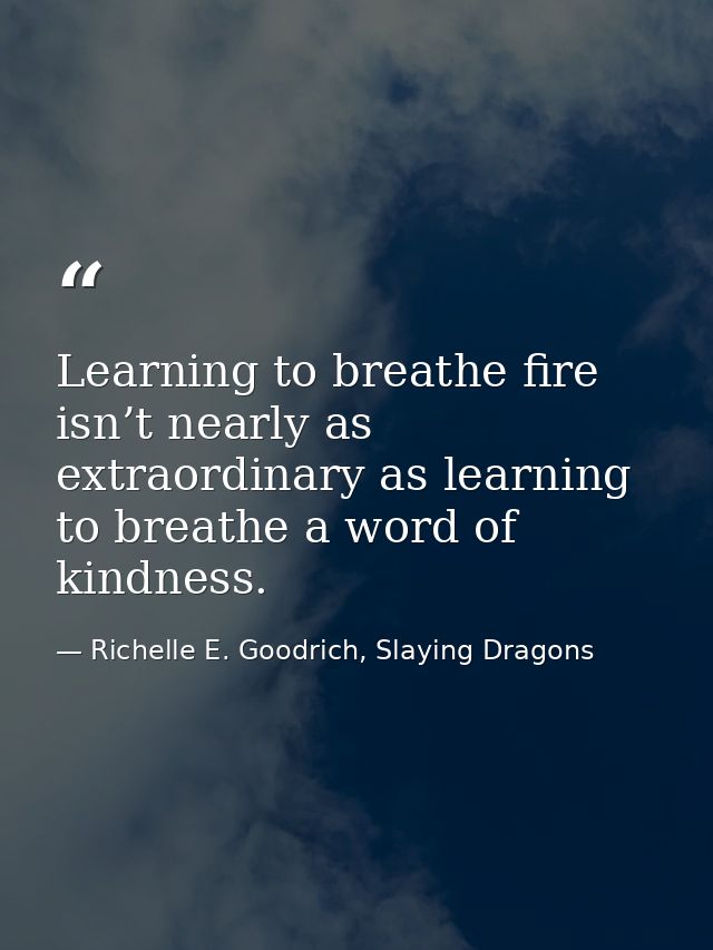 Learning to breathe fire isn’t nearly as extraordinary as learning to breathe a word of kindness. — Richelle E. Goodrich, Slaying Dragons