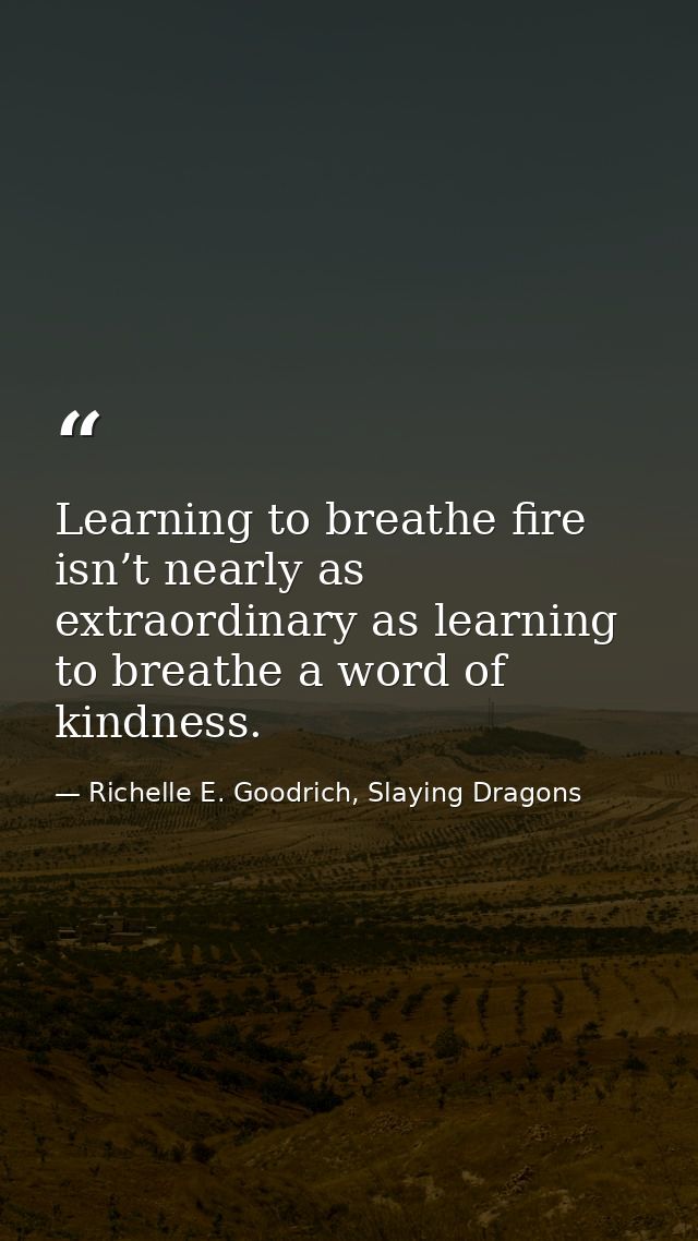 Learning to breathe fire isn’t nearly as extraordinary as learning to breathe a word of kindness. — Richelle E. Goodrich, Slaying Dragons