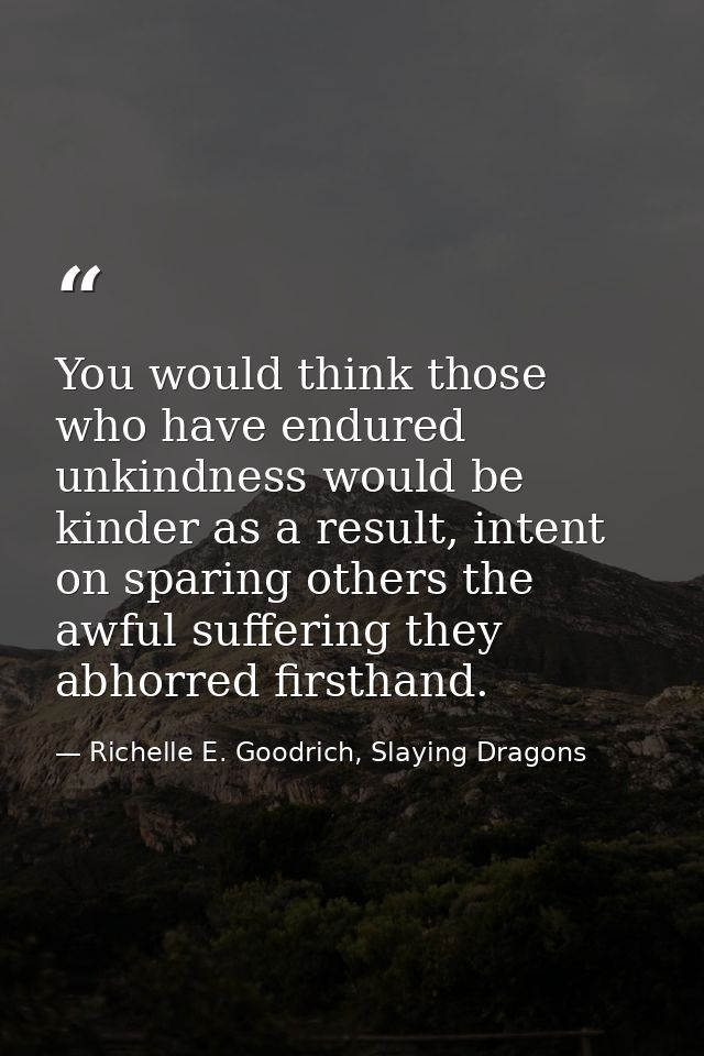You would think those who have endured unkindness would be kinder as a result, intent on sparing others the awful suffer — Richelle E. Goodrich, Slaying Dragons
