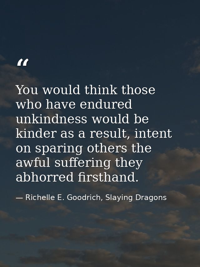 You would think those who have endured unkindness would be kinder as a result, intent on sparing others the awful suffer — Richelle E. Goodrich, Slaying Dragons