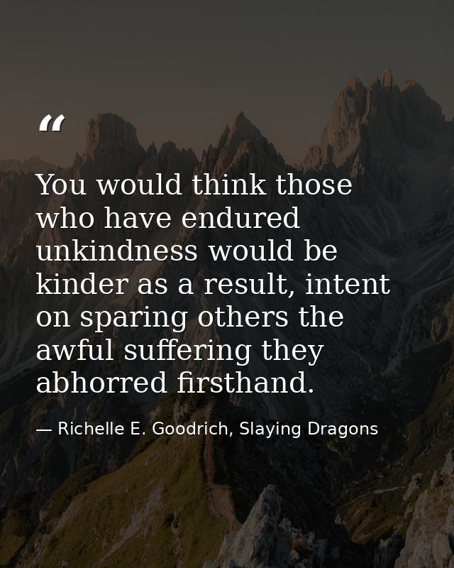 You would think those who have endured unkindness would be kinder as a result, intent on sparing others the awful suffer — Richelle E. Goodrich, Slaying Dragons