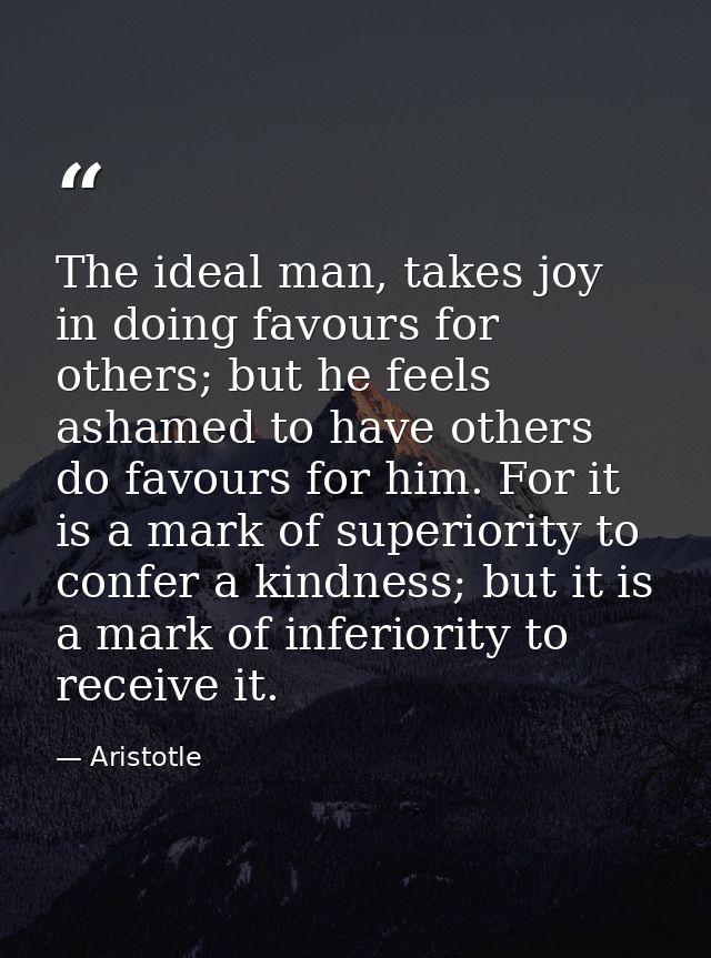 The ideal man, takes joy in doing favours for others; but he feels ashamed to have others do favours for him. For it is  — Aristotle
