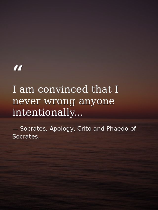 I am convinced that I never wrong anyone intentionally... — Socrates, Apology, Crito and Phaedo of Socrates.