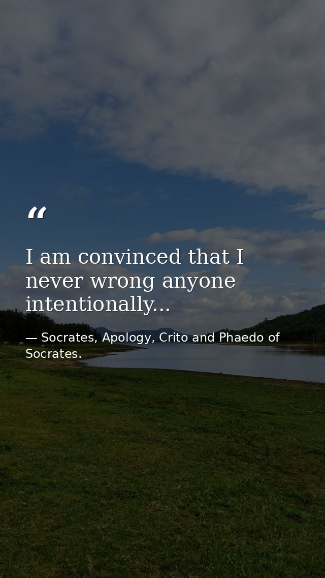 I am convinced that I never wrong anyone intentionally... — Socrates, Apology, Crito and Phaedo of Socrates.