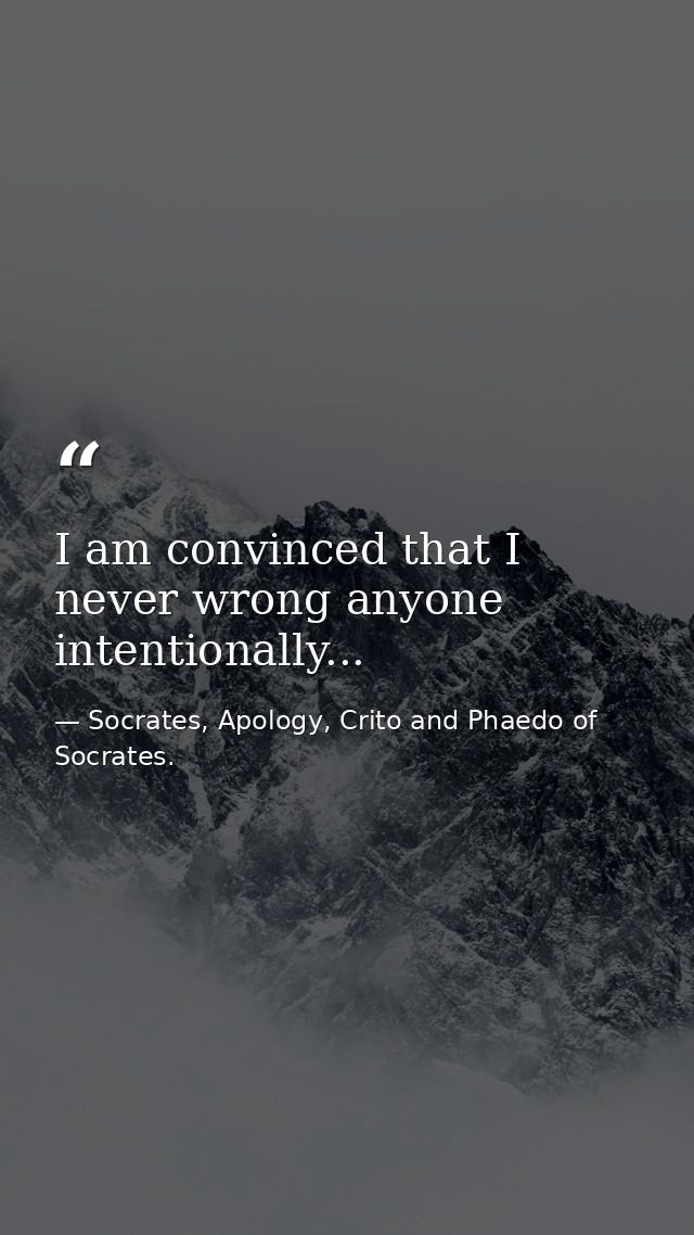 I am convinced that I never wrong anyone intentionally... — Socrates, Apology, Crito and Phaedo of Socrates.