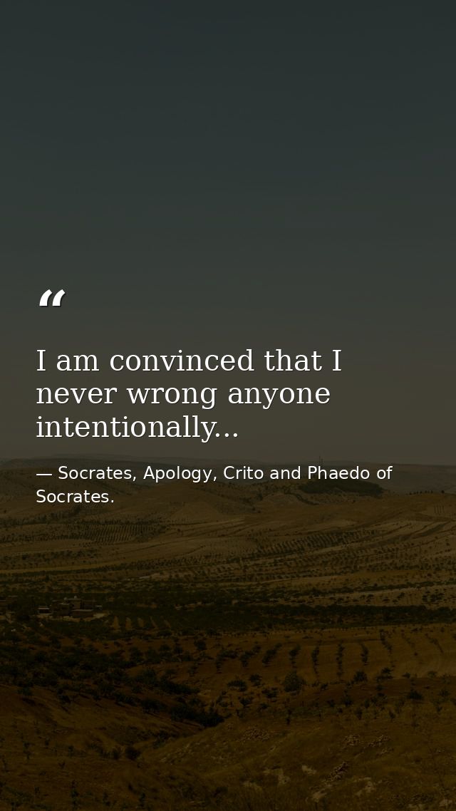 I am convinced that I never wrong anyone intentionally... — Socrates, Apology, Crito and Phaedo of Socrates.