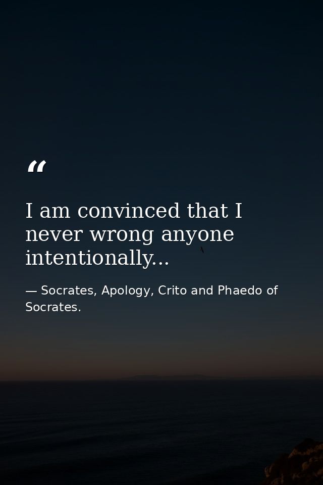 I am convinced that I never wrong anyone intentionally... — Socrates, Apology, Crito and Phaedo of Socrates.