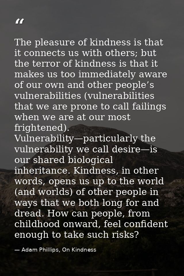 The pleasure of kindness is that it connects us with others; but the terror of kindness is that it makes us too immediat — Adam Phillips, On Kindness