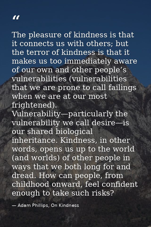 The pleasure of kindness is that it connects us with others; but the terror of kindness is that it makes us too immediat — Adam Phillips, On Kindness