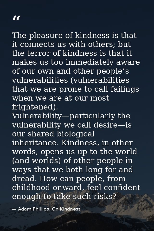 The pleasure of kindness is that it connects us with others; but the terror of kindness is that it makes us too immediat — Adam Phillips, On Kindness